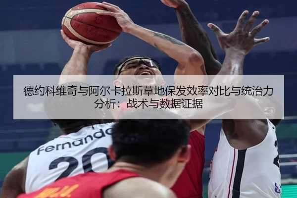 德约科维奇与阿尔卡拉斯草地保发效率对比与统治力分析：战术与数据证据