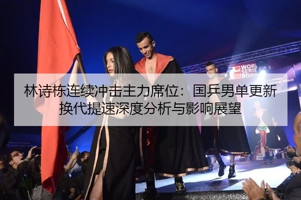 林诗栋连续冲击主力席位：国乒男单更新换代提速深度分析与影响展望
