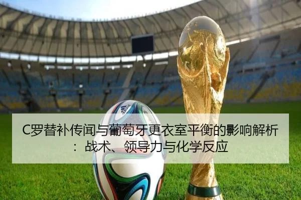 C罗替补传闻与葡萄牙更衣室平衡的影响解析：战术、领导力与化学反应