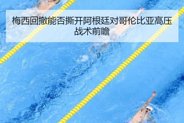 梅西回撤能否撕开阿根廷对哥伦比亚高压战术前瞻