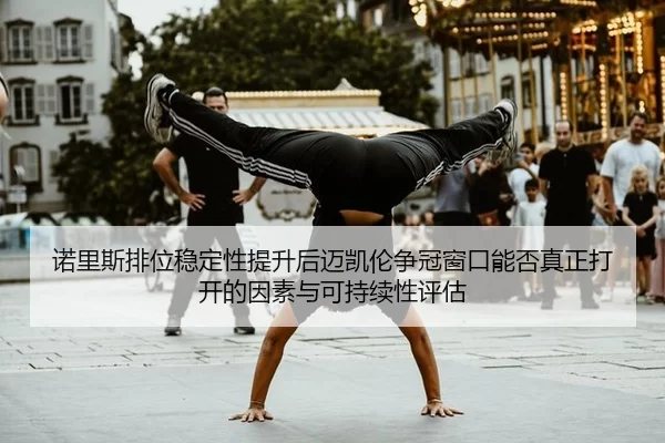 诺里斯排位稳定性提升后迈凯伦争冠窗口能否真正打开的因素与可持续性评估