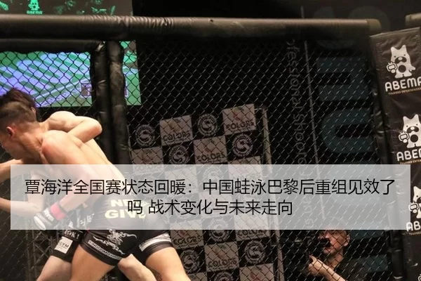 覃海洋全国赛状态回暖：中国蛙泳巴黎后重组见效了吗 战术变化与未来走向