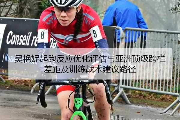 吴艳妮起跑反应优化评估与亚洲顶级跨栏差距及训练战术建议路径