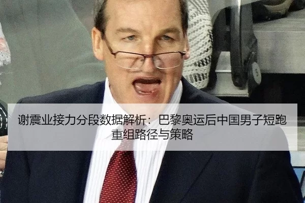 谢震业接力分段数据解析：巴黎奥运后中国男子短跑重组路径与策略