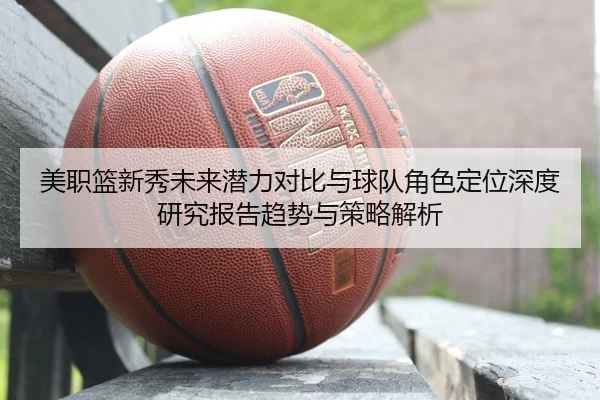 美职篮新秀未来潜力对比与球队角色定位深度研究报告趋势与策略解析
