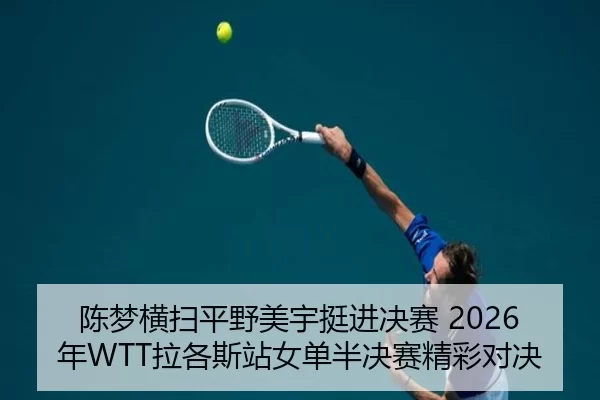 陈梦横扫平野美宇挺进决赛 2026年WTT拉各斯站女单半决赛精彩对决