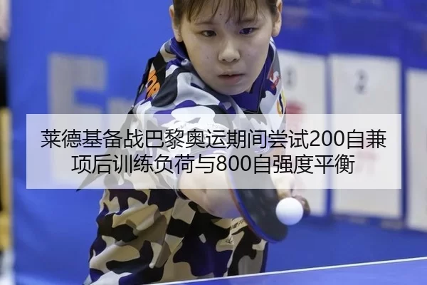 莱德基备战巴黎奥运期间尝试200自兼项后训练负荷与800自强度平衡